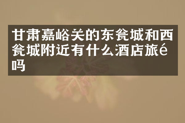 甘肃嘉峪关的东瓮城和西瓮城附近有什么酒店旅馆吗