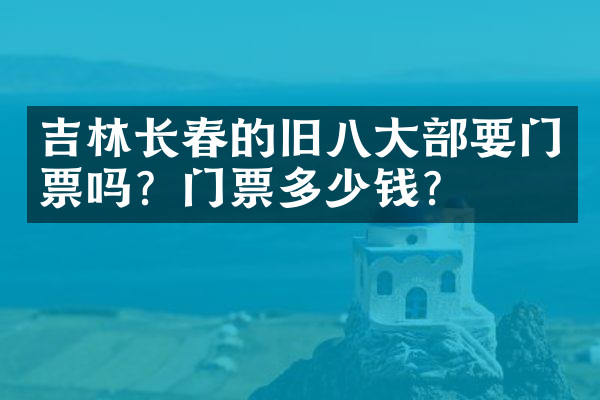 吉林长春的旧八大部要门票吗？门票多少钱？