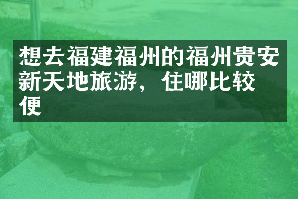 想去福建福州的福州贵安新天地旅游，住哪比较方便