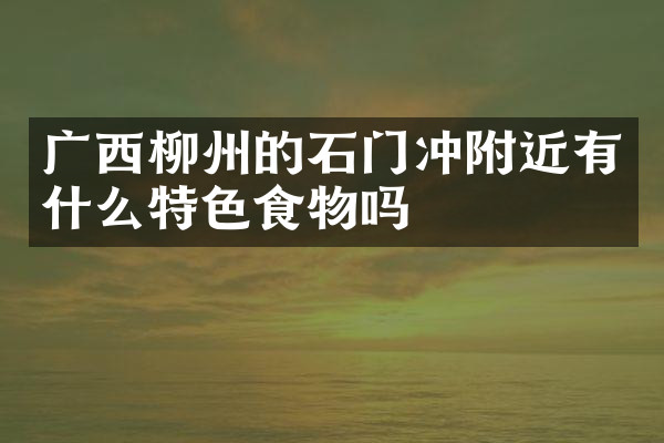 广西柳州的石门冲附近有什么特色食物吗