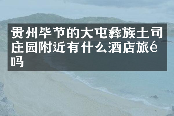 贵州毕节的大屯彝族土司庄园附近有什么酒店旅馆吗