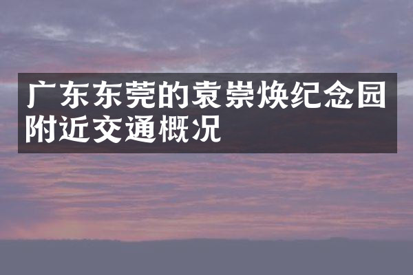 广东东莞的袁崇焕纪念园附近交通概况