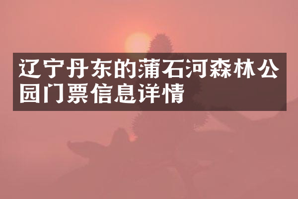 辽宁丹东的蒲石河森林公园门票信息详情