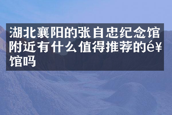 湖北襄阳的张自忠纪念馆附近有什么值得推荐的饭馆吗