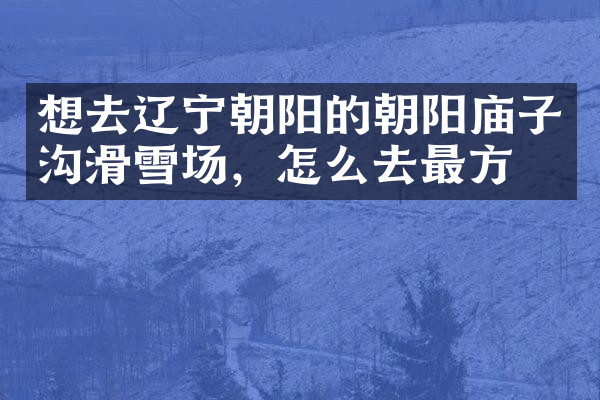 想去辽宁朝阳的朝阳庙子沟滑雪场，怎么去最方便