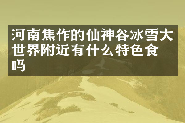 河南焦作的仙神谷冰雪大世界附近有什么特色食物吗