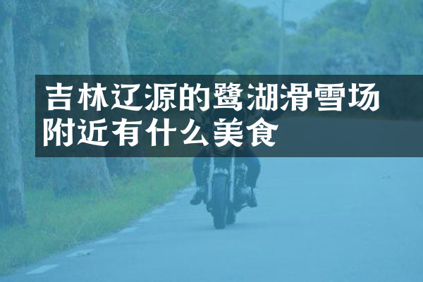 吉林辽源的鴜鹭湖滑雪场附近有什么美食