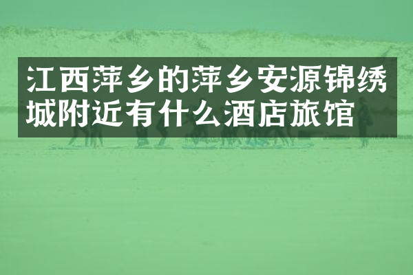 江西萍乡的萍乡安源锦绣城附近有什么酒店旅馆吗