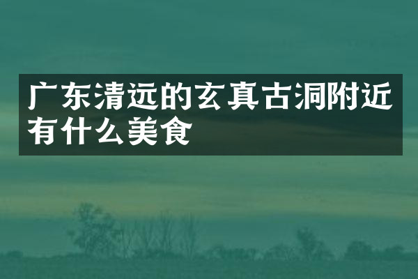 广东清远的玄真古洞附近有什么美食