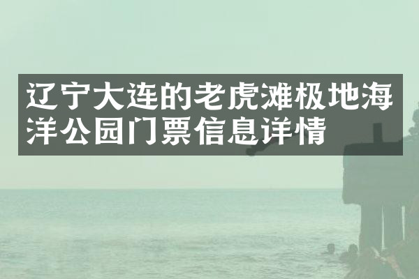 辽宁大连的老虎滩极地海洋公园门票信息详情