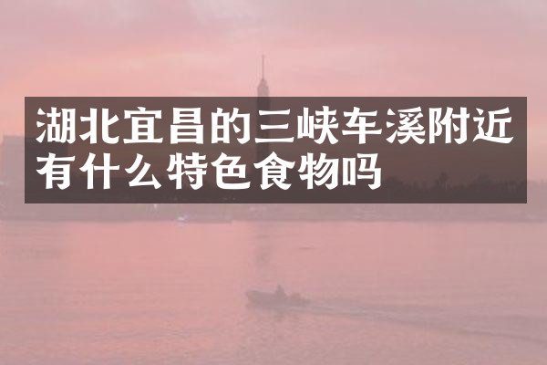 湖北宜昌的三峡车溪附近有什么特色食物吗