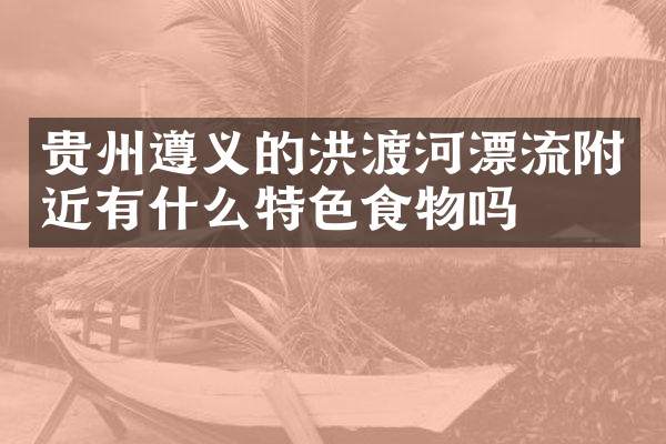 贵州遵义的洪渡河漂流附近有什么特色食物吗