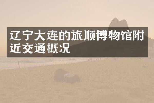 辽宁大连的旅顺博物馆附近交通概况