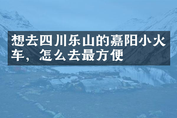 想去四川乐山的嘉阳小火车，怎么去最方便