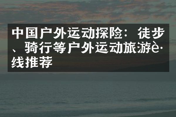 中国户外运动探险：徒步、骑行等户外运动旅游路线推荐