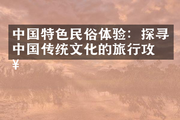 中国特色民俗体验：探寻中国传统文化的旅行攻略