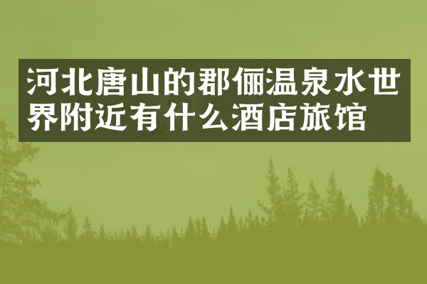 河北唐山的郡俪温泉水世界附近有什么酒店旅馆吗