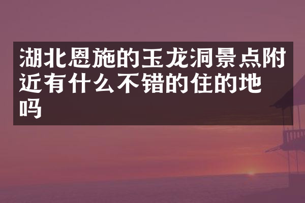 湖北恩施的玉龙洞景点附近有什么不错的住的地方吗