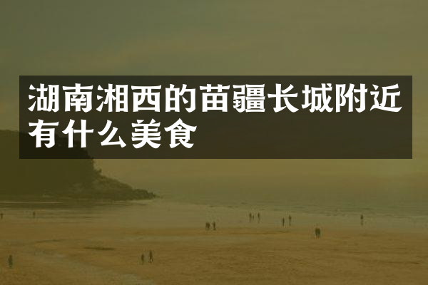 湖南湘西的苗疆长城附近有什么美食