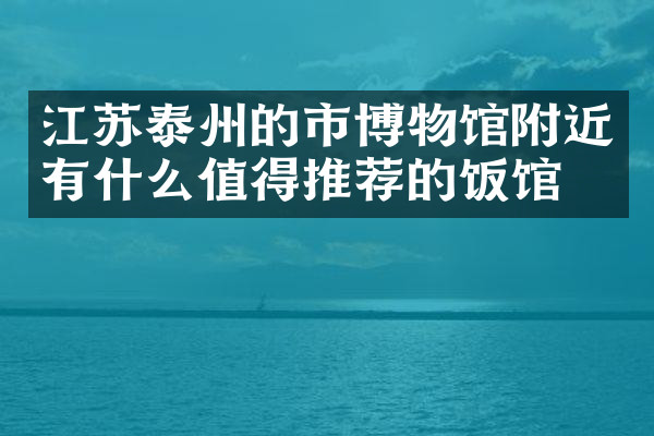 江苏泰州的市博物馆附近有什么值得推荐的饭馆吗
