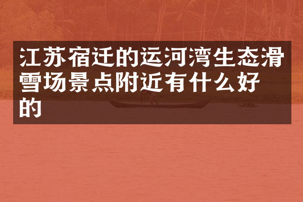 江苏宿迁的运河湾生态滑雪场景点附近有什么好吃的