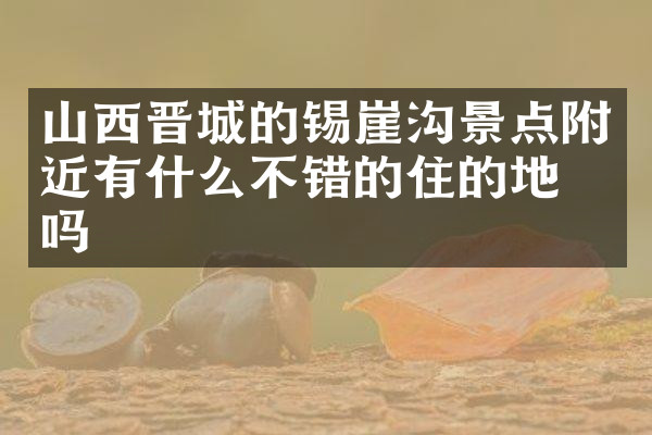 山西晋城的锡崖沟景点附近有什么不错的住的地方吗