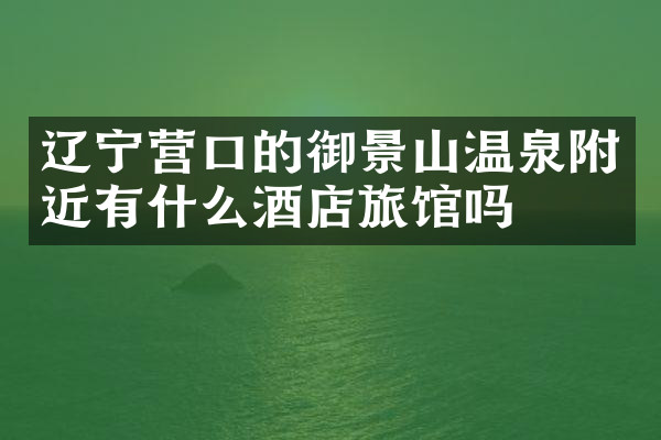 辽宁营口的御景山温泉附近有什么酒店旅馆吗