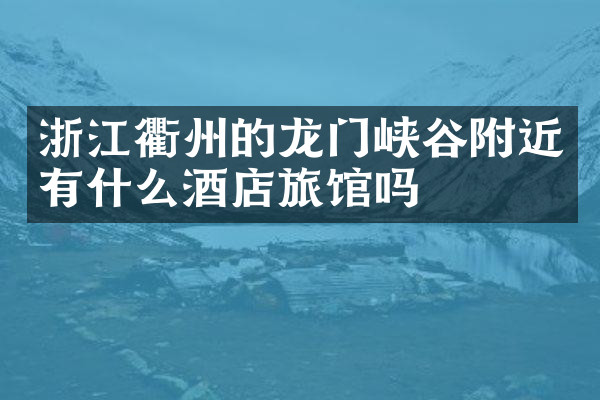 浙江衢州的龙门峡谷附近有什么酒店旅馆吗