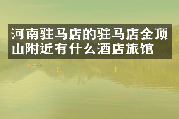 河南驻马店的驻马店金顶山附近有什么酒店旅馆吗