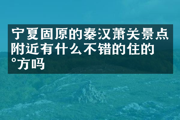 宁夏固原的秦汉萧关景点附近有什么不错的住的地方吗