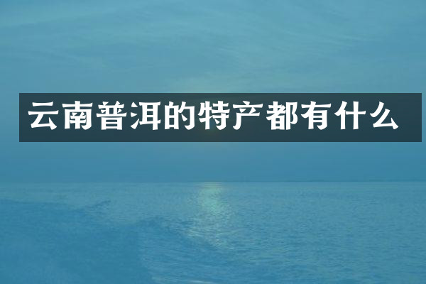 云南普洱的特产都有什么