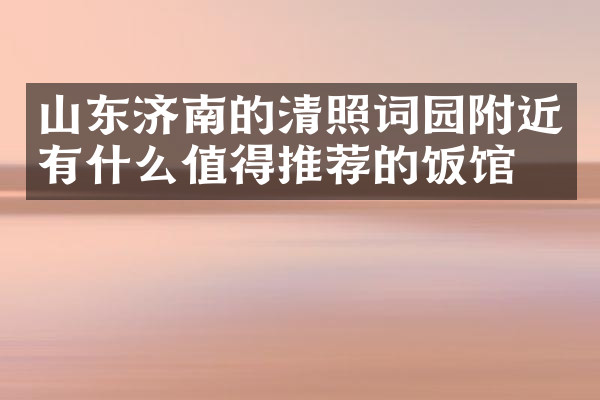 山东济南的清照词园附近有什么值得推荐的饭馆吗