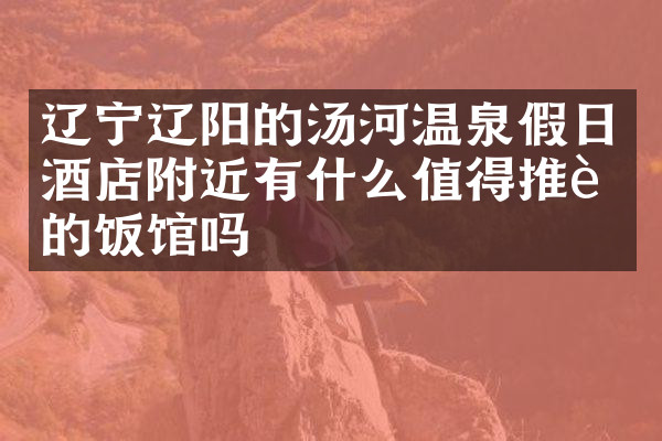 辽宁辽阳的汤河温泉假日酒店附近有什么值得推荐的饭馆吗