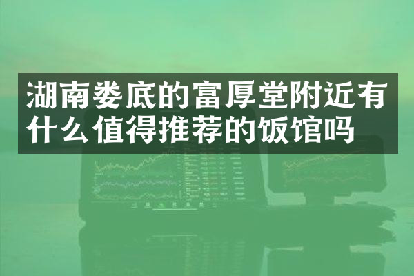 湖南娄底的富厚堂附近有什么值得推荐的饭馆吗