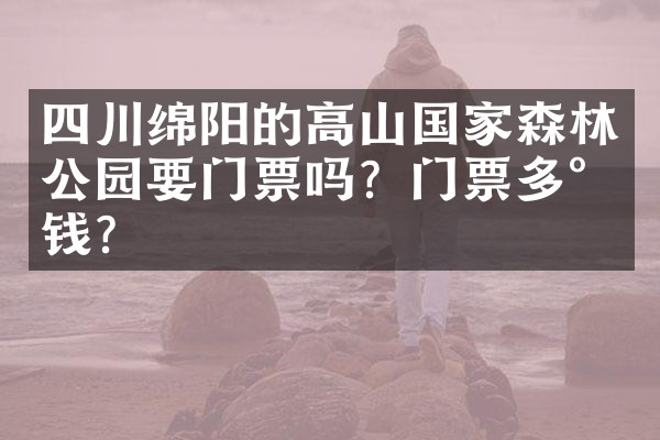 四川绵阳的高山国家森林公园要门票吗？门票多少钱？