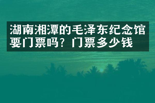 湖南湘潭的毛泽东纪念馆要门票吗？门票多少钱？