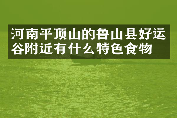 河南平顶山的鲁山县好运谷附近有什么特色食物吗