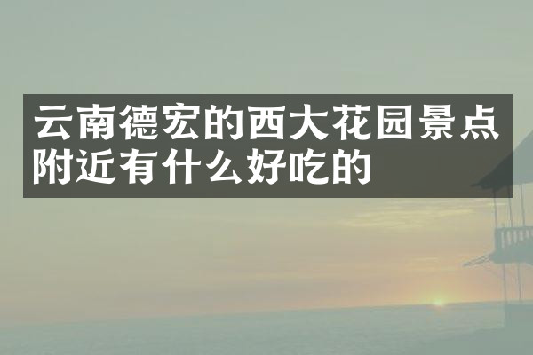 云南德宏的西大花园景点附近有什么好吃的