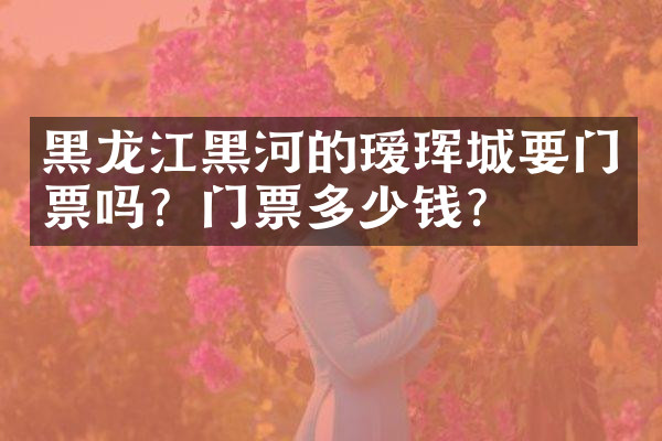 黑龙江黑河的瑷珲城要门票吗？门票多少钱？