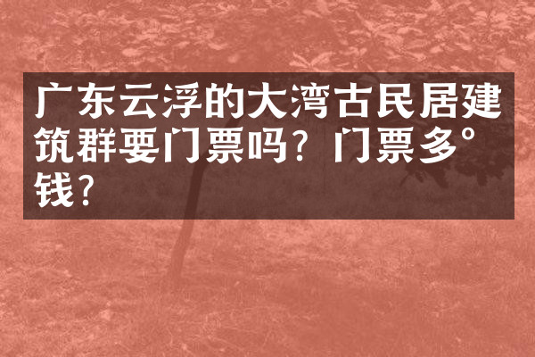 广东云浮的大湾古民居建筑群要门票吗？门票多少钱？