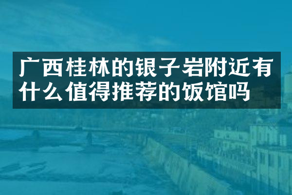 广西桂林的银子岩附近有什么值得推荐的饭馆吗