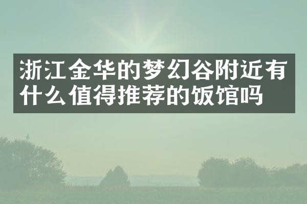 浙江金华的梦幻谷附近有什么值得推荐的饭馆吗