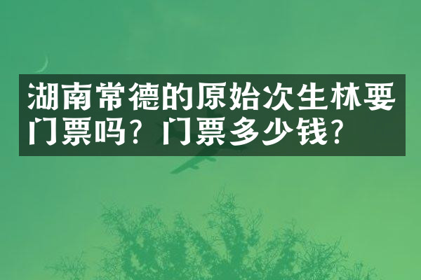 湖南常德的原始次生林要门票吗？门票多少钱？