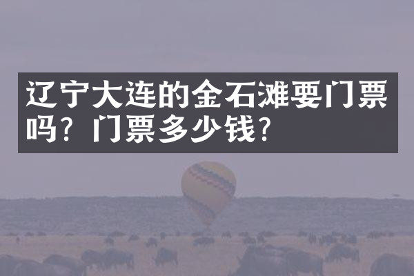 辽宁大连的金石滩要门票吗？门票多少钱？