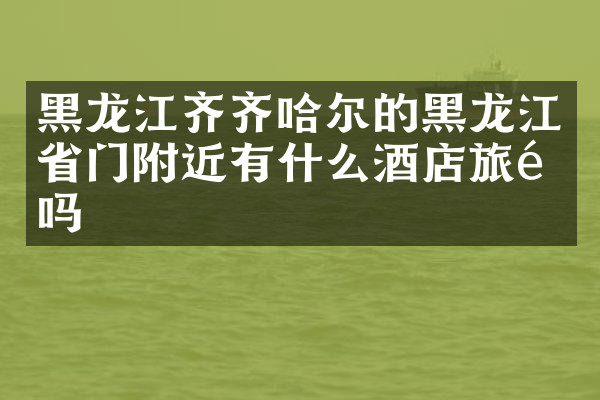 黑龙江齐齐哈尔的黑龙江省门附近有什么酒店旅馆吗