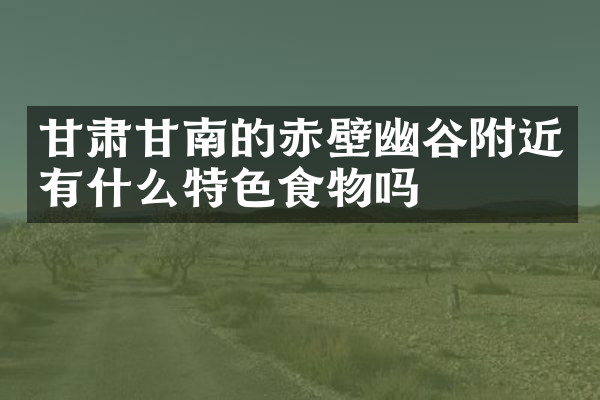 甘肃甘南的赤壁幽谷附近有什么特色食物吗