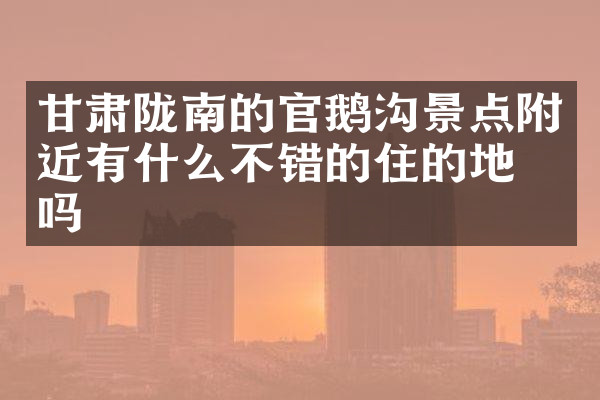 甘肃陇南的官鹅沟景点附近有什么不错的住的地方吗