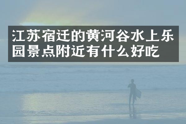 江苏宿迁的黄河谷水上乐园景点附近有什么好吃的
