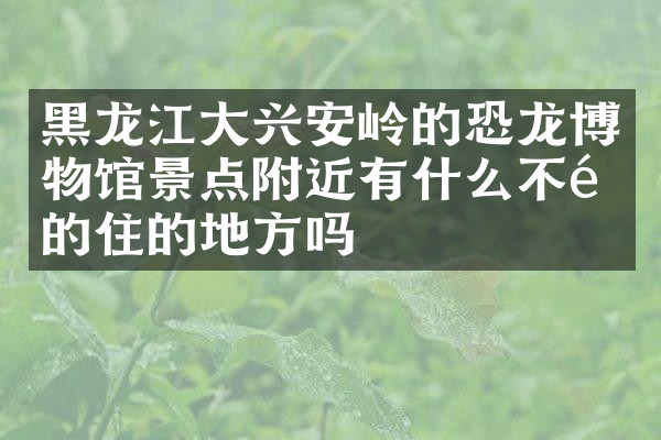 黑龙江大兴安岭的恐龙博物馆景点附近有什么不错的住的地方吗