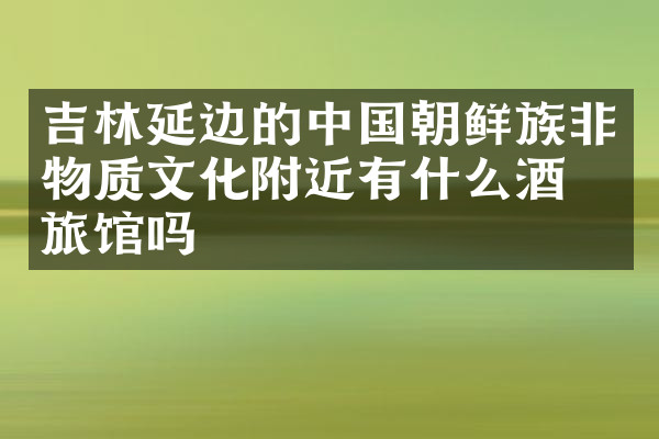 吉林延边的中国朝鲜族非物质文化附近有什么酒店旅馆吗